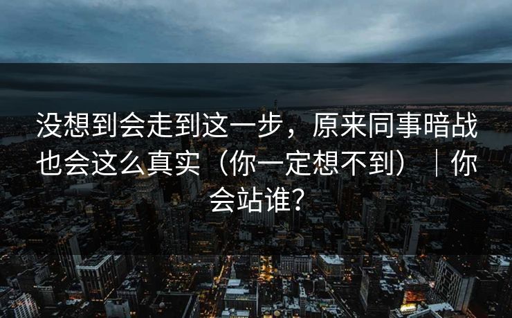 没想到会走到这一步，原来同事暗战也会这么真实（你一定想不到）｜你会站谁？