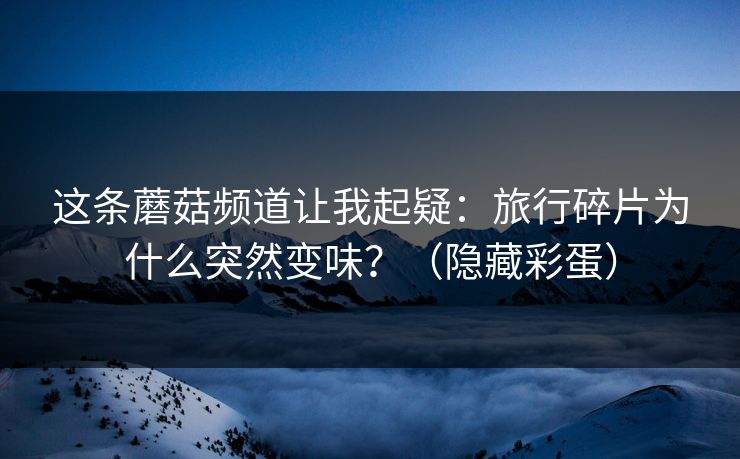这条蘑菇频道让我起疑：旅行碎片为什么突然变味？（隐藏彩蛋）