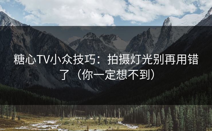 糖心TV小众技巧：拍摄灯光别再用错了（你一定想不到）