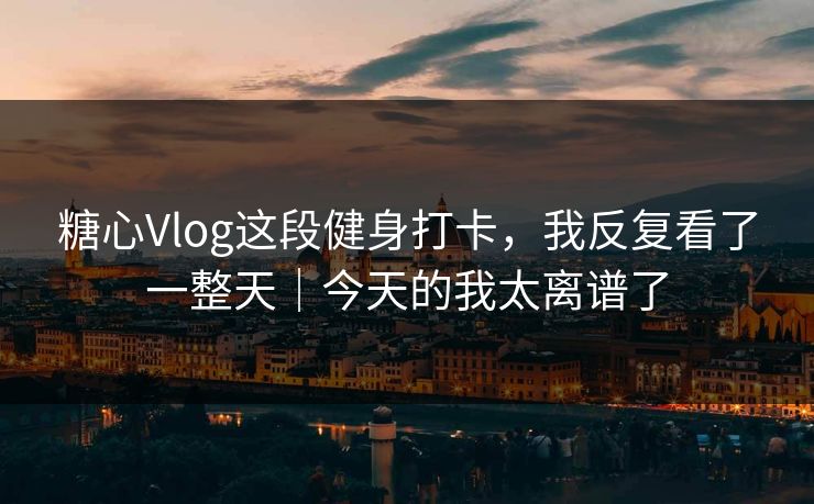 糖心Vlog这段健身打卡，我反复看了一整天｜今天的我太离谱了