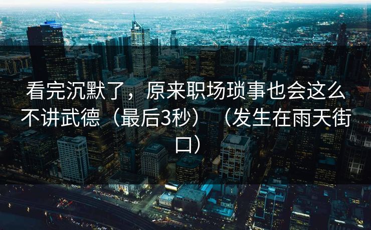 看完沉默了，原来职场琐事也会这么不讲武德（最后3秒）（发生在雨天街口）