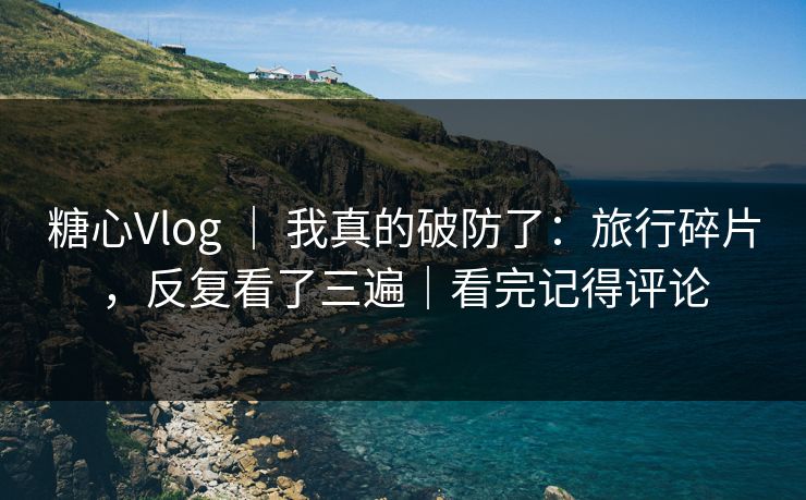 糖心Vlog | 我真的破防了:旅行碎片,反复看了三遍|看完记得评论 糖心Vlog | 我真的破防了:旅行碎片,反复看了三遍|看完记得评论
