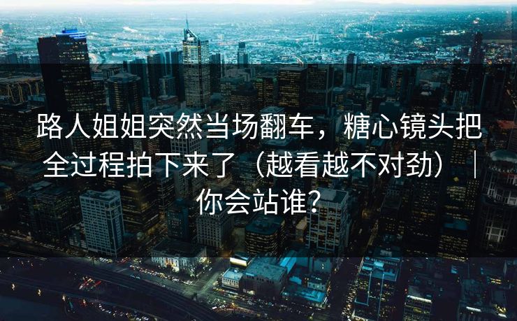 路人姐姐突然当场翻车,糖心镜头把全过程拍下来了(越看越不对劲)|你会站谁? 路人姐姐突然当场翻车,糖心镜头把全过程拍下来了(越看越不对劲)|你会站谁?