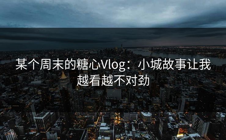 某个周末的糖心Vlog：小城故事让我越看越不对劲