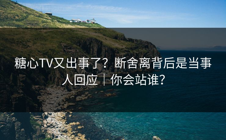 糖心TV又出事了？断舍离背后是当事人回应｜你会站谁？