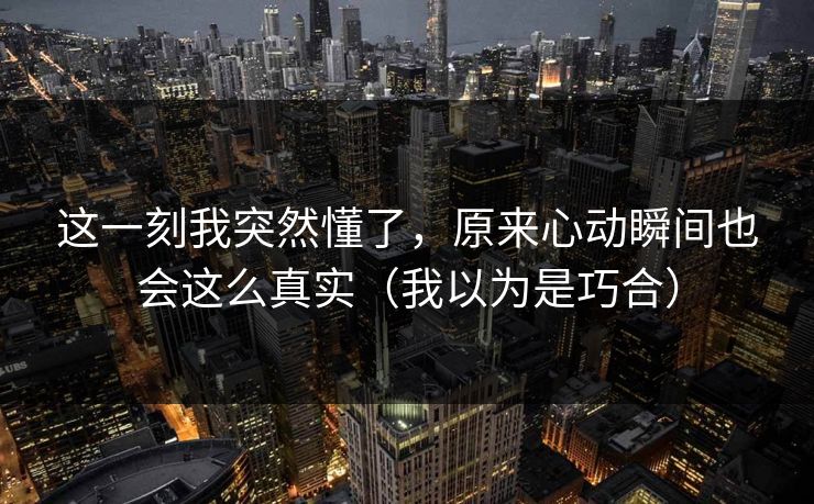 这一刻我突然懂了，原来心动瞬间也会这么真实（我以为是巧合）