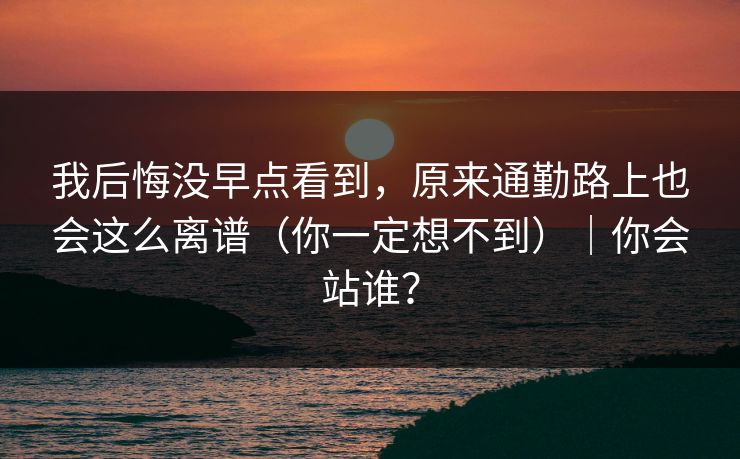 我后悔没早点看到，原来通勤路上也会这么离谱（你一定想不到）｜你会站谁？