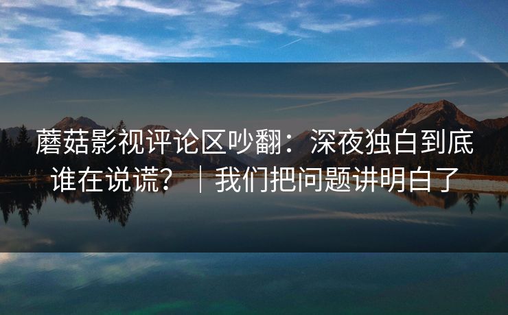 蘑菇影视评论区吵翻：深夜独白到底谁在说谎？｜我们把问题讲明白了