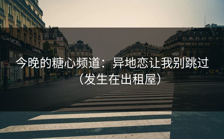今晚的糖心频道：异地恋让我别跳过（发生在出租屋）