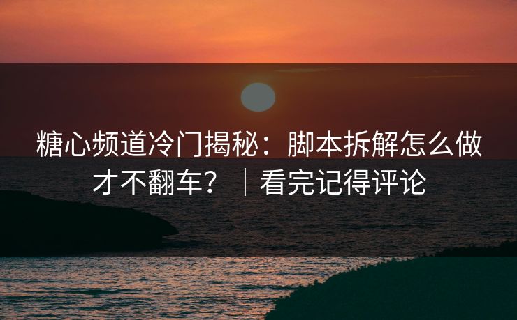 糖心频道冷门揭秘：脚本拆解怎么做才不翻车？｜看完记得评论