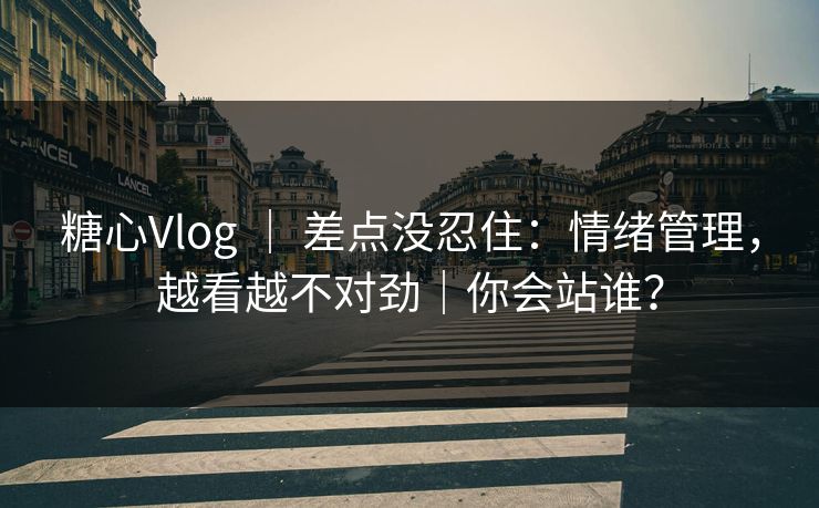 糖心Vlog ｜ 差点没忍住：情绪管理，越看越不对劲｜你会站谁？