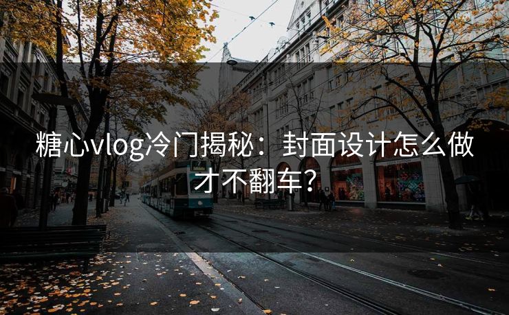糖心vlog冷门揭秘：封面设计怎么做才不翻车？