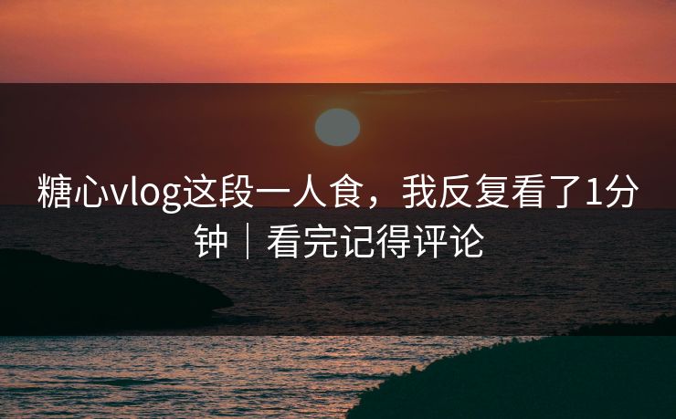糖心vlog这段一人食，我反复看了1分钟｜看完记得评论
