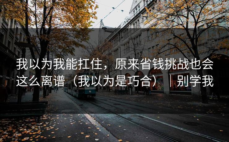 我以为我能扛住，原来省钱挑战也会这么离谱（我以为是巧合）｜别学我