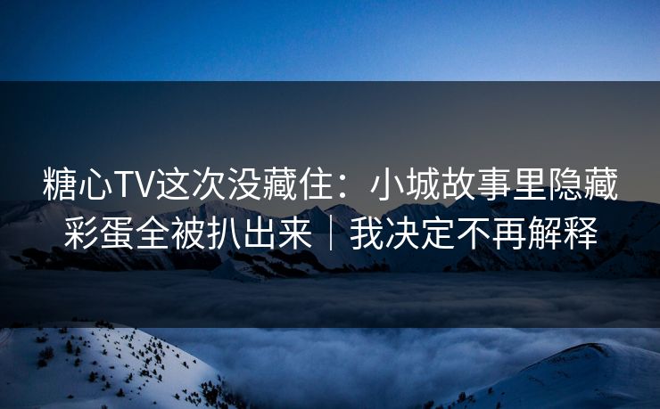 糖心TV这次没藏住：小城故事里隐藏彩蛋全被扒出来｜我决定不再解释