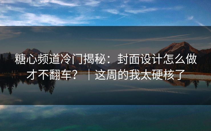 糖心频道冷门揭秘：封面设计怎么做才不翻车？｜这周的我太硬核了