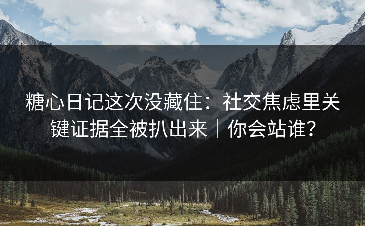 糖心日记这次没藏住：社交焦虑里关键证据全被扒出来｜你会站谁？