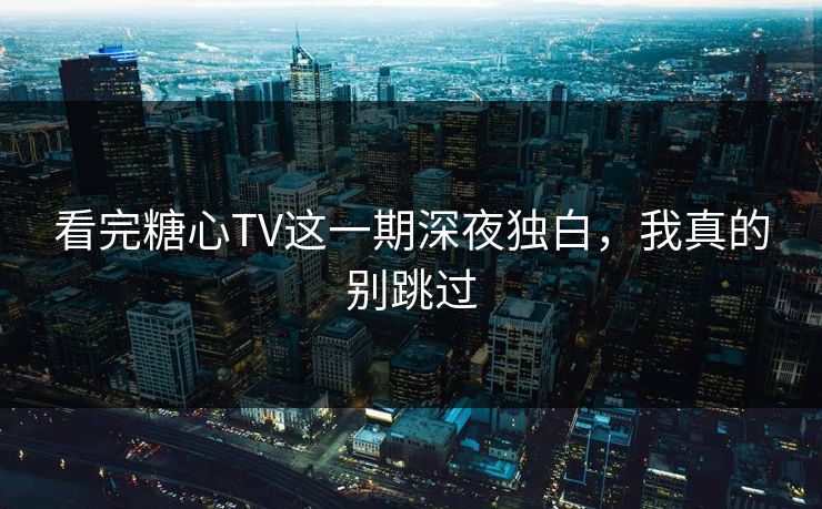 看完糖心TV这一期深夜独白，我真的别跳过