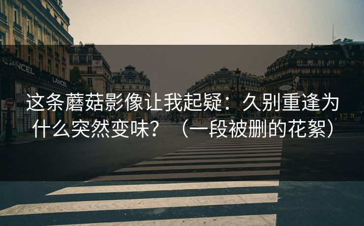 这条蘑菇影像让我起疑：久别重逢为什么突然变味？（一段被删的花絮）