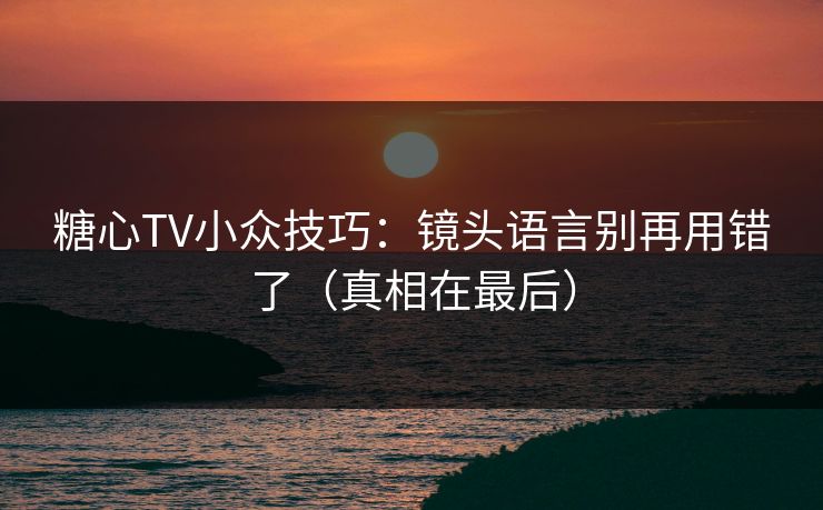糖心TV小众技巧：镜头语言别再用错了（真相在最后）