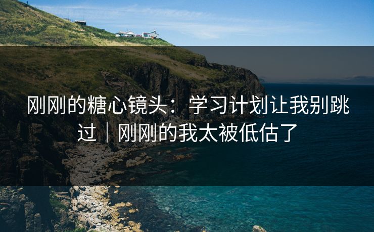 刚刚的糖心镜头：学习计划让我别跳过｜刚刚的我太被低估了