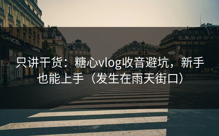 只讲干货：糖心vlog收音避坑，新手也能上手（发生在雨天街口）