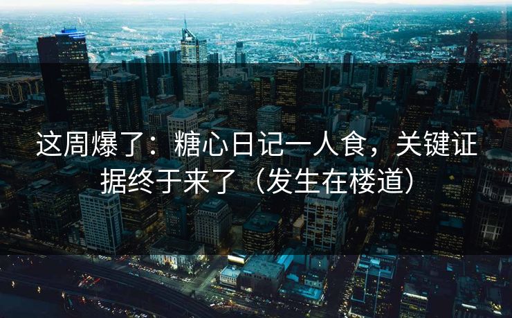 这周爆了：糖心日记一人食，关键证据终于来了（发生在楼道）