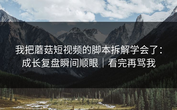 我把蘑菇短视频的脚本拆解学会了：成长复盘瞬间顺眼｜看完再骂我
