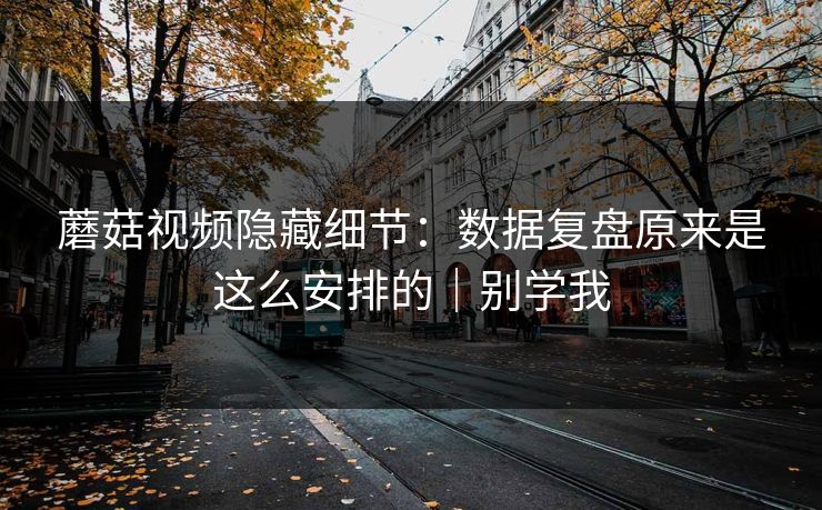 蘑菇视频隐藏细节：数据复盘原来是这么安排的｜别学我