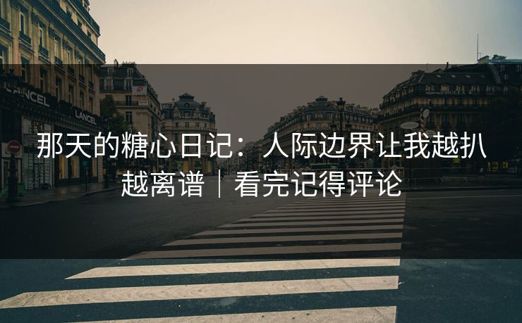 那天的糖心日记：人际边界让我越扒越离谱｜看完记得评论