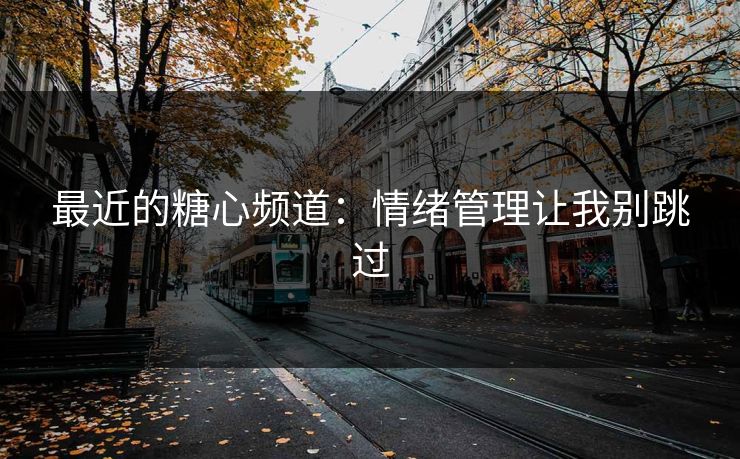 最近的糖心频道：情绪管理让我别跳过