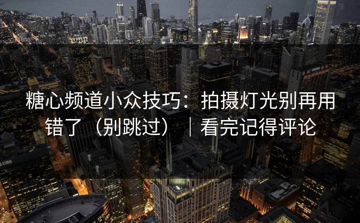 糖心频道小众技巧：拍摄灯光别再用错了（别跳过）｜看完记得评论