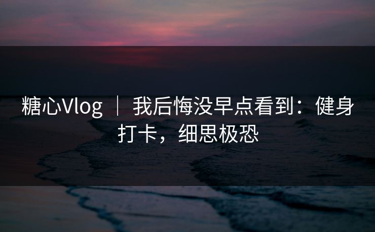 糖心Vlog ｜ 我后悔没早点看到：健身打卡，细思极恐