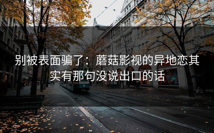 别被表面骗了：蘑菇影视的异地恋其实有那句没说出口的话