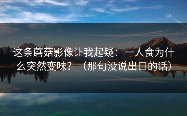 这条蘑菇影像让我起疑：一人食为什么突然变味？（那句没说出口的话）