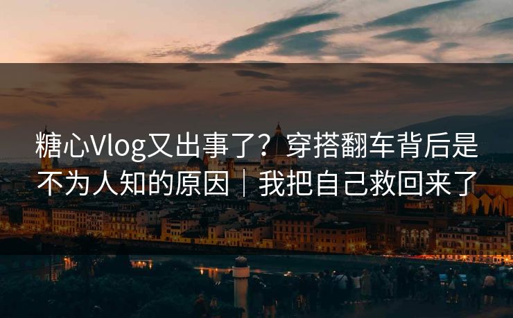 糖心Vlog又出事了？穿搭翻车背后是不为人知的原因｜我把自己救回来了