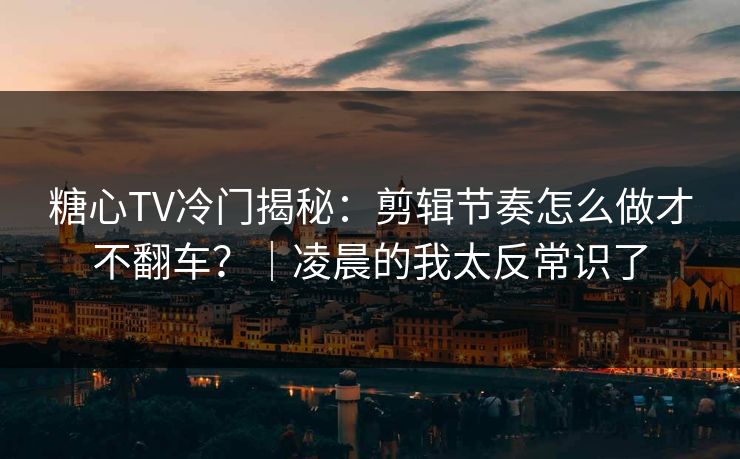 糖心TV冷门揭秘：剪辑节奏怎么做才不翻车？｜凌晨的我太反常识了