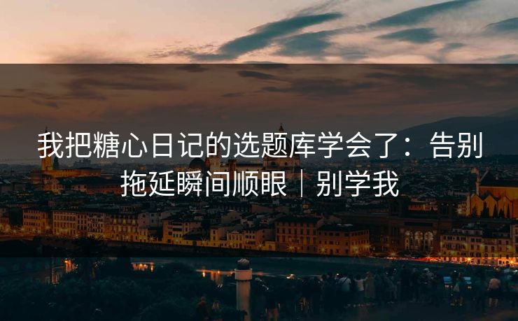 我把糖心日记的选题库学会了：告别拖延瞬间顺眼｜别学我