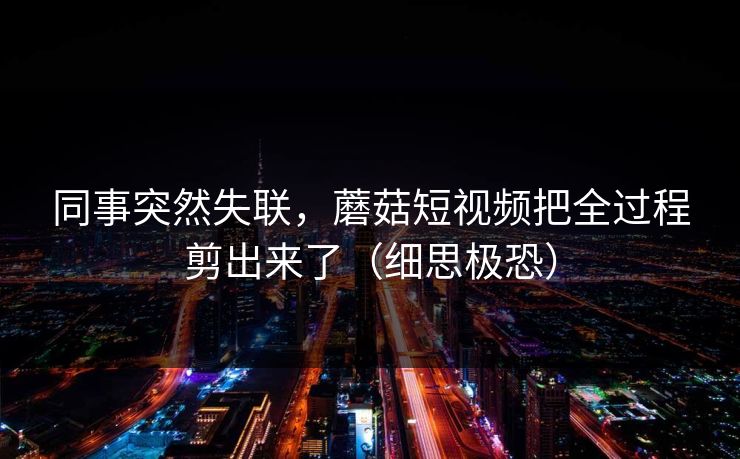 同事突然失联，蘑菇短视频把全过程剪出来了（细思极恐）