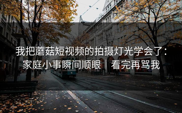 我把蘑菇短视频的拍摄灯光学会了：家庭小事瞬间顺眼｜看完再骂我