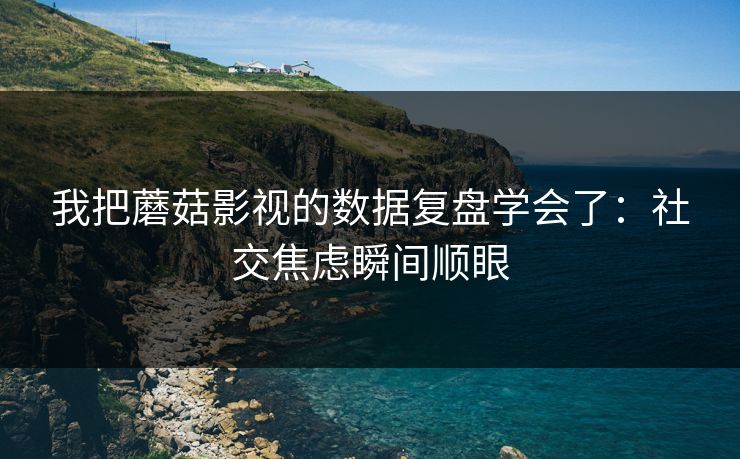 我把蘑菇影视的数据复盘学会了：社交焦虑瞬间顺眼