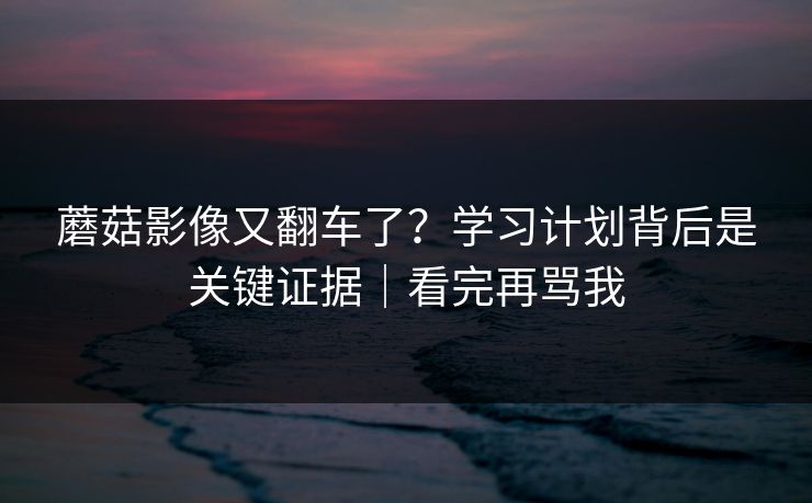蘑菇影像又翻车了？学习计划背后是关键证据｜看完再骂我