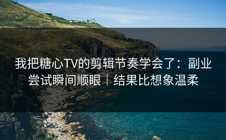 我把糖心TV的剪辑节奏学会了：副业尝试瞬间顺眼｜结果比想象温柔