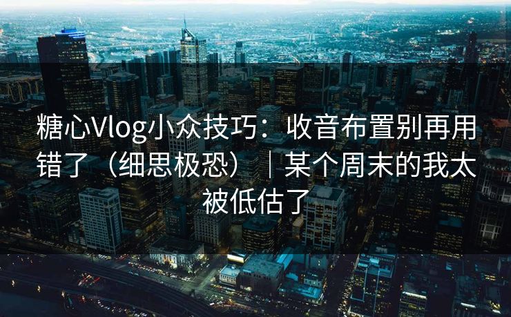 糖心Vlog小众技巧：收音布置别再用错了（细思极恐）｜某个周末的我太被低估了