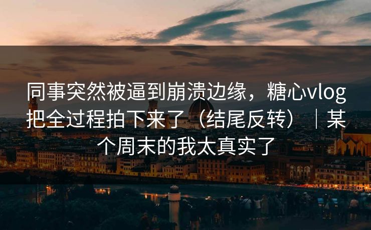 同事突然被逼到崩溃边缘，糖心vlog把全过程拍下来了（结尾反转）｜某个周末的我太真实了