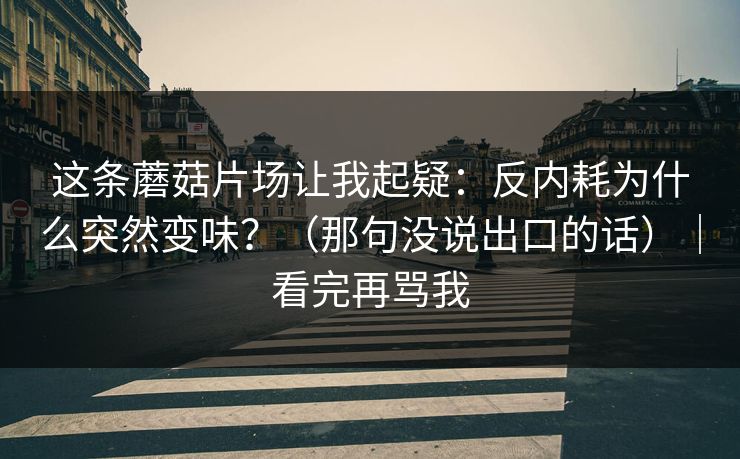 这条蘑菇片场让我起疑：反内耗为什么突然变味？（那句没说出口的话）｜看完再骂我