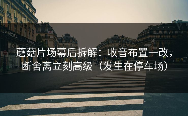 蘑菇片场幕后拆解：收音布置一改，断舍离立刻高级（发生在停车场）