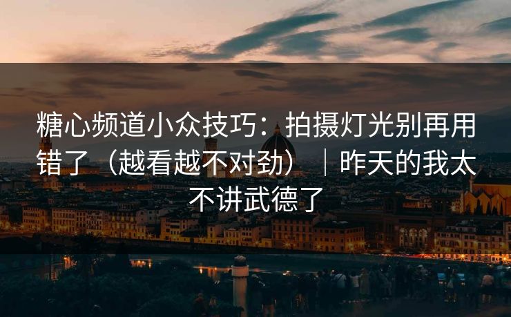 糖心频道小众技巧：拍摄灯光别再用错了（越看越不对劲）｜昨天的我太不讲武德了