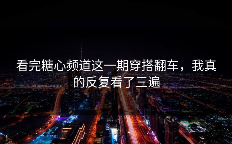 看完糖心频道这一期穿搭翻车，我真的反复看了三遍