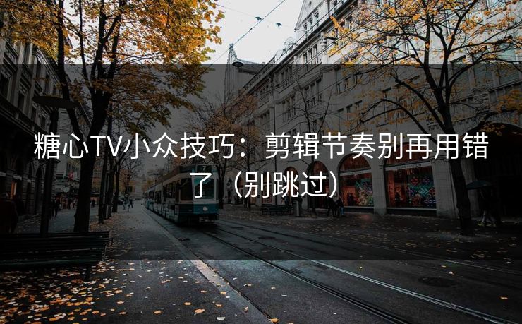 糖心TV小众技巧：剪辑节奏别再用错了（别跳过）